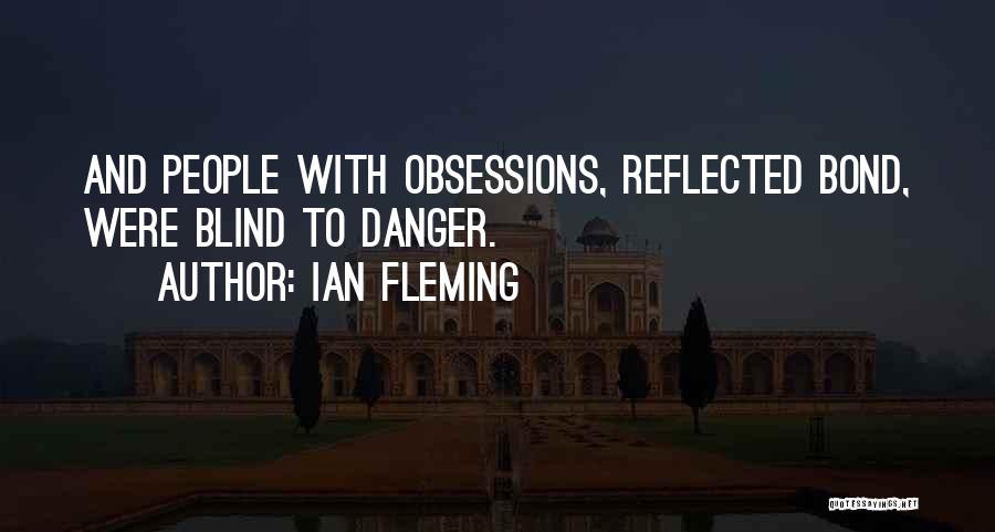 Ian Fleming Quotes: And People With Obsessions, Reflected Bond, Were Blind To Danger.