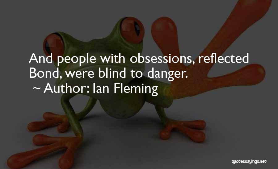 Ian Fleming Quotes: And People With Obsessions, Reflected Bond, Were Blind To Danger.