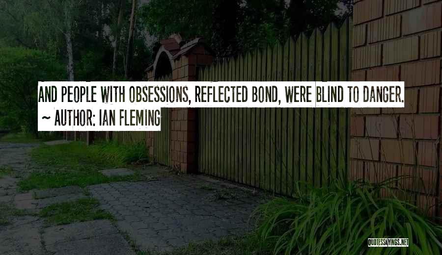 Ian Fleming Quotes: And People With Obsessions, Reflected Bond, Were Blind To Danger.