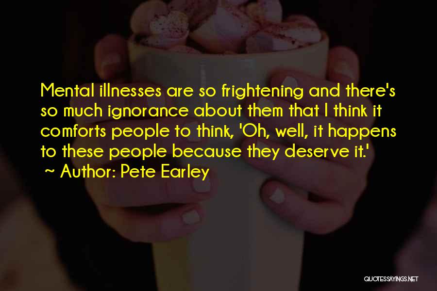 Pete Earley Quotes: Mental Illnesses Are So Frightening And There's So Much Ignorance About Them That I Think It Comforts People To Think,