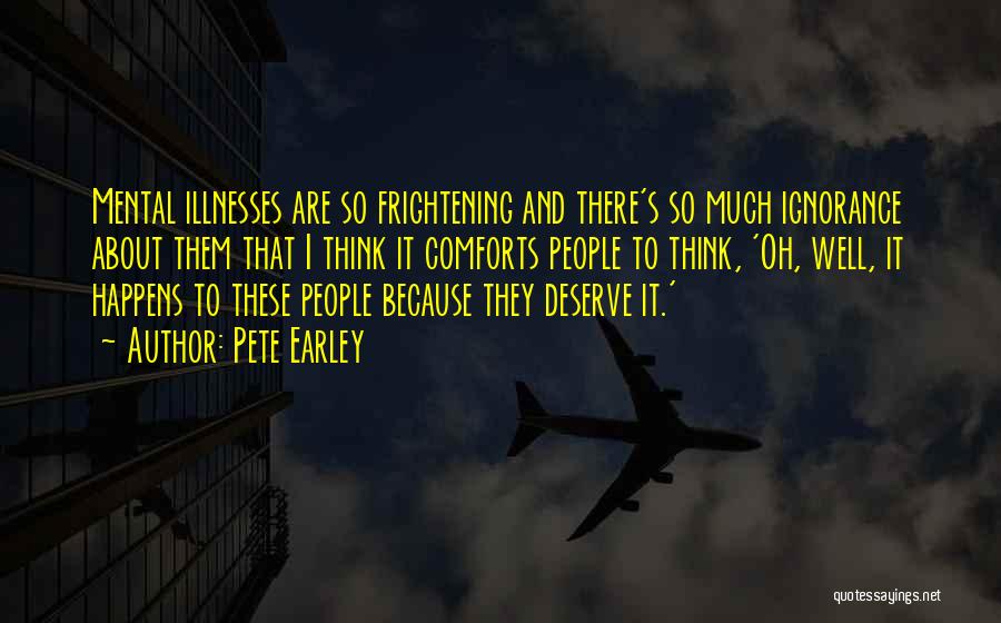 Pete Earley Quotes: Mental Illnesses Are So Frightening And There's So Much Ignorance About Them That I Think It Comforts People To Think,