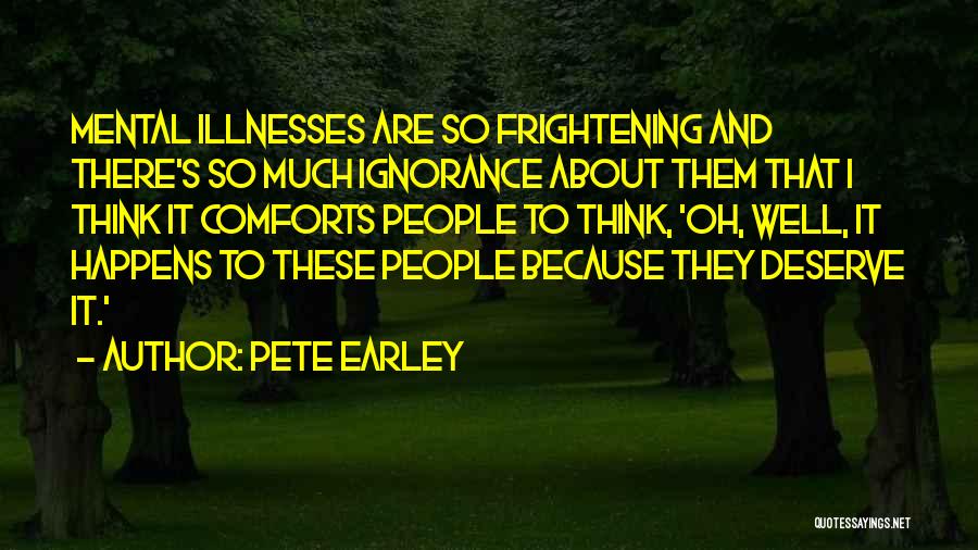 Pete Earley Quotes: Mental Illnesses Are So Frightening And There's So Much Ignorance About Them That I Think It Comforts People To Think,