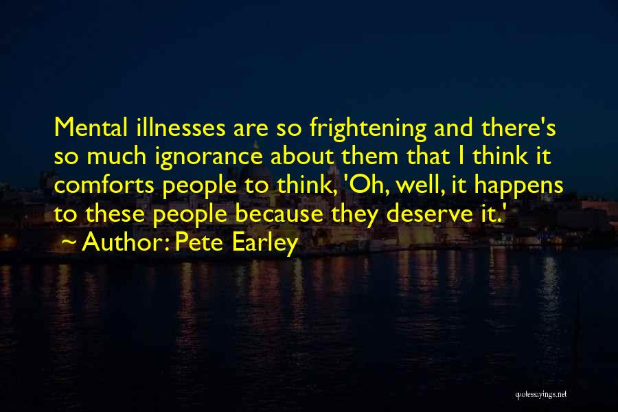 Pete Earley Quotes: Mental Illnesses Are So Frightening And There's So Much Ignorance About Them That I Think It Comforts People To Think,