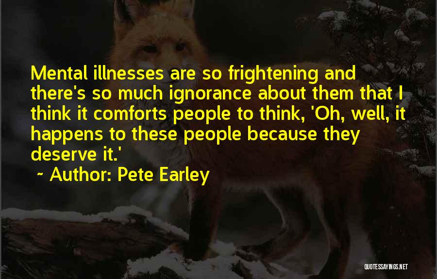 Pete Earley Quotes: Mental Illnesses Are So Frightening And There's So Much Ignorance About Them That I Think It Comforts People To Think,