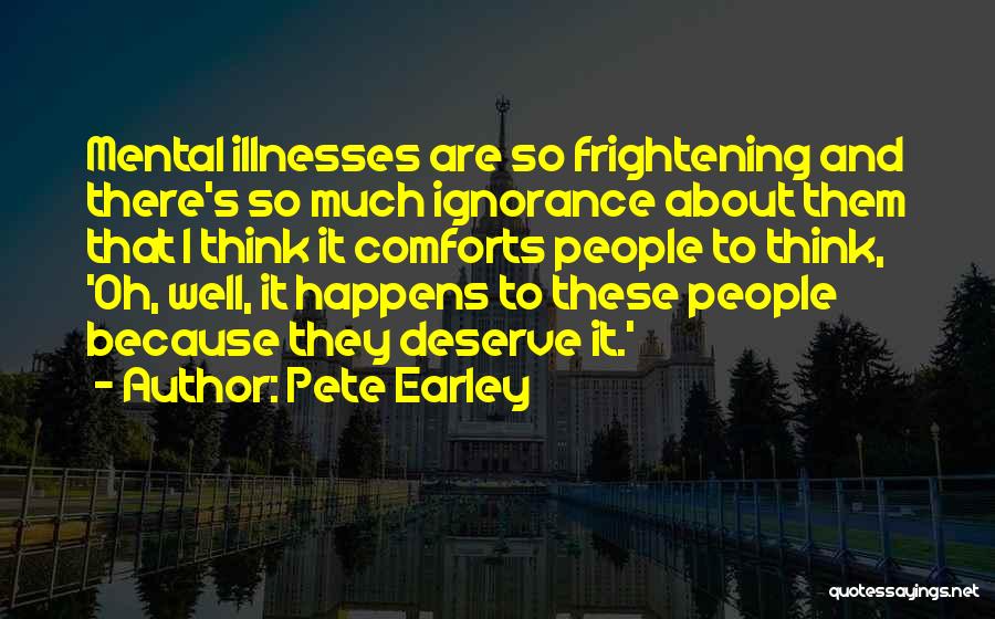 Pete Earley Quotes: Mental Illnesses Are So Frightening And There's So Much Ignorance About Them That I Think It Comforts People To Think,