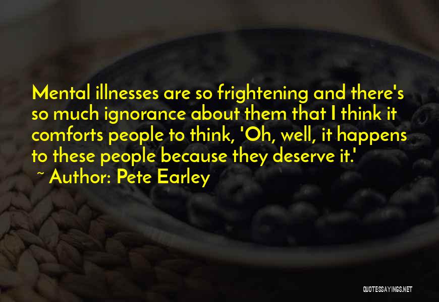 Pete Earley Quotes: Mental Illnesses Are So Frightening And There's So Much Ignorance About Them That I Think It Comforts People To Think,