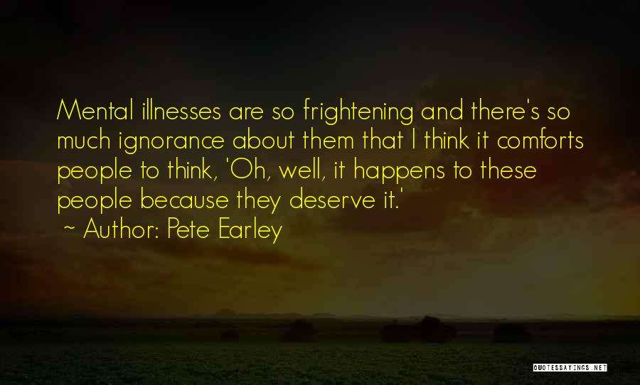 Pete Earley Quotes: Mental Illnesses Are So Frightening And There's So Much Ignorance About Them That I Think It Comforts People To Think,