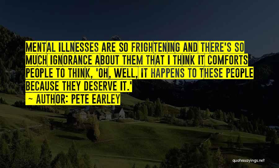 Pete Earley Quotes: Mental Illnesses Are So Frightening And There's So Much Ignorance About Them That I Think It Comforts People To Think,