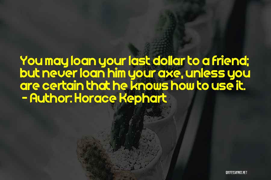 Horace Kephart Quotes: You May Loan Your Last Dollar To A Friend; But Never Loan Him Your Axe, Unless You Are Certain That