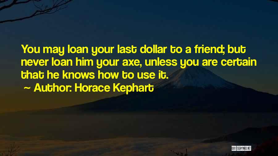 Horace Kephart Quotes: You May Loan Your Last Dollar To A Friend; But Never Loan Him Your Axe, Unless You Are Certain That