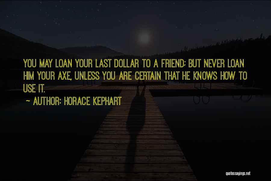 Horace Kephart Quotes: You May Loan Your Last Dollar To A Friend; But Never Loan Him Your Axe, Unless You Are Certain That