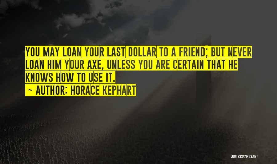 Horace Kephart Quotes: You May Loan Your Last Dollar To A Friend; But Never Loan Him Your Axe, Unless You Are Certain That