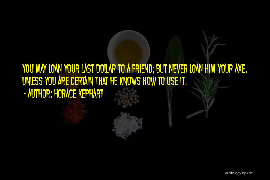 Horace Kephart Quotes: You May Loan Your Last Dollar To A Friend; But Never Loan Him Your Axe, Unless You Are Certain That