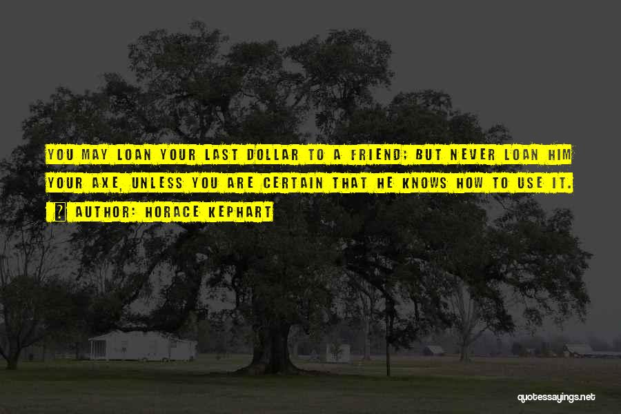 Horace Kephart Quotes: You May Loan Your Last Dollar To A Friend; But Never Loan Him Your Axe, Unless You Are Certain That