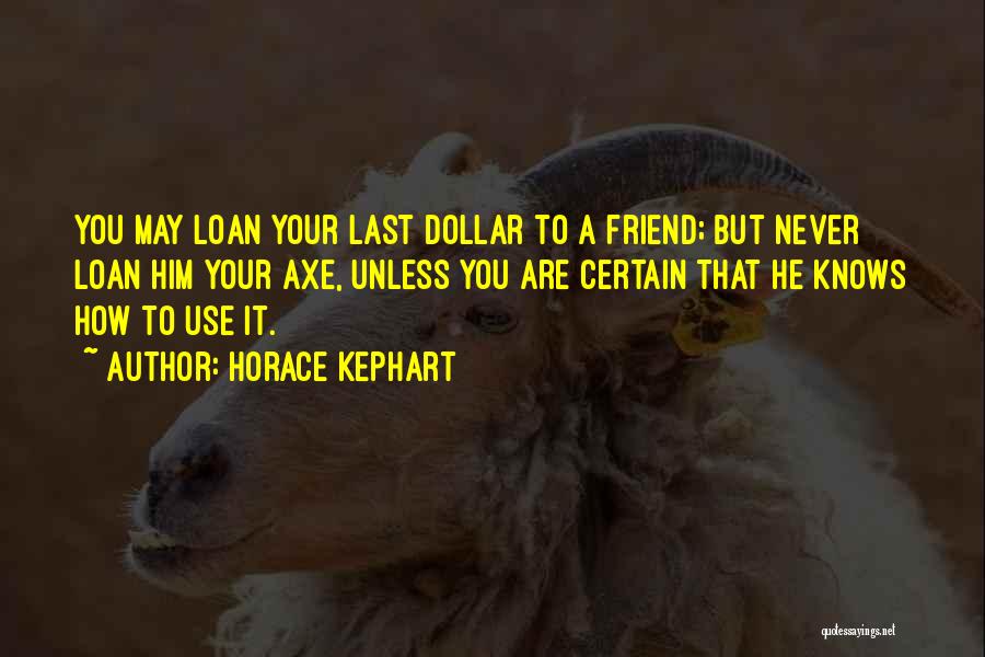 Horace Kephart Quotes: You May Loan Your Last Dollar To A Friend; But Never Loan Him Your Axe, Unless You Are Certain That