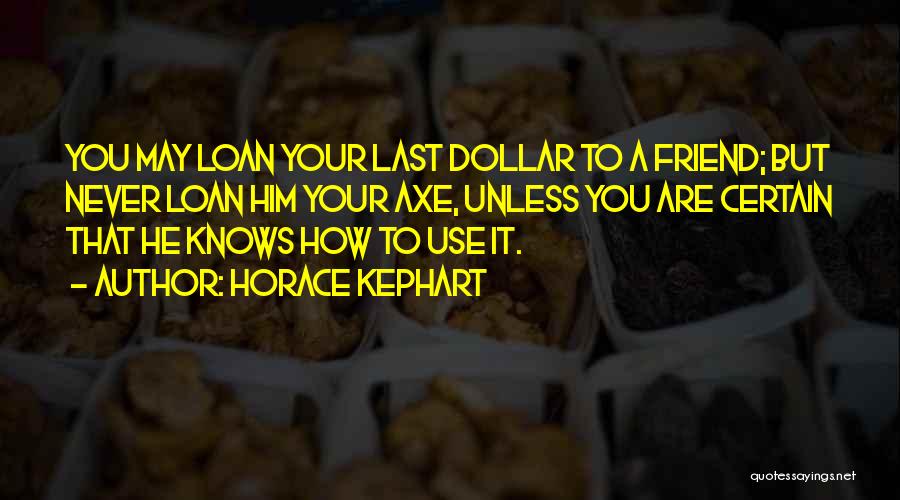Horace Kephart Quotes: You May Loan Your Last Dollar To A Friend; But Never Loan Him Your Axe, Unless You Are Certain That