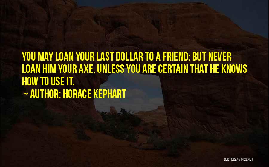 Horace Kephart Quotes: You May Loan Your Last Dollar To A Friend; But Never Loan Him Your Axe, Unless You Are Certain That
