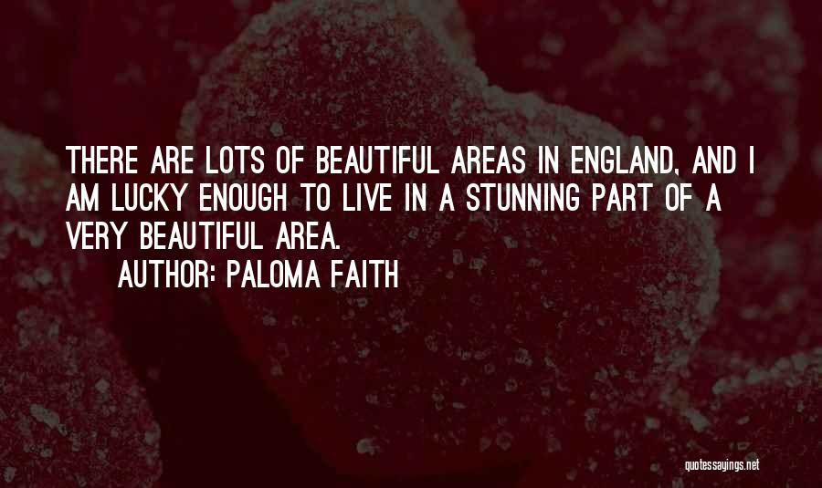 Paloma Faith Quotes: There Are Lots Of Beautiful Areas In England, And I Am Lucky Enough To Live In A Stunning Part Of