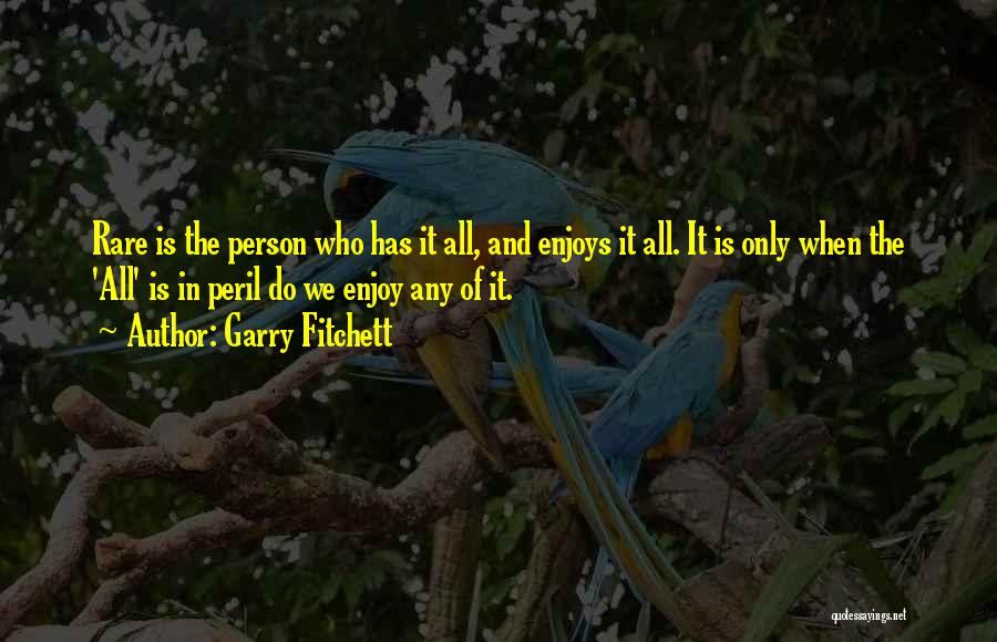 Garry Fitchett Quotes: Rare Is The Person Who Has It All, And Enjoys It All. It Is Only When The 'all' Is In