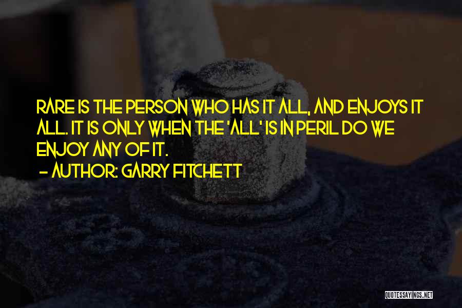 Garry Fitchett Quotes: Rare Is The Person Who Has It All, And Enjoys It All. It Is Only When The 'all' Is In