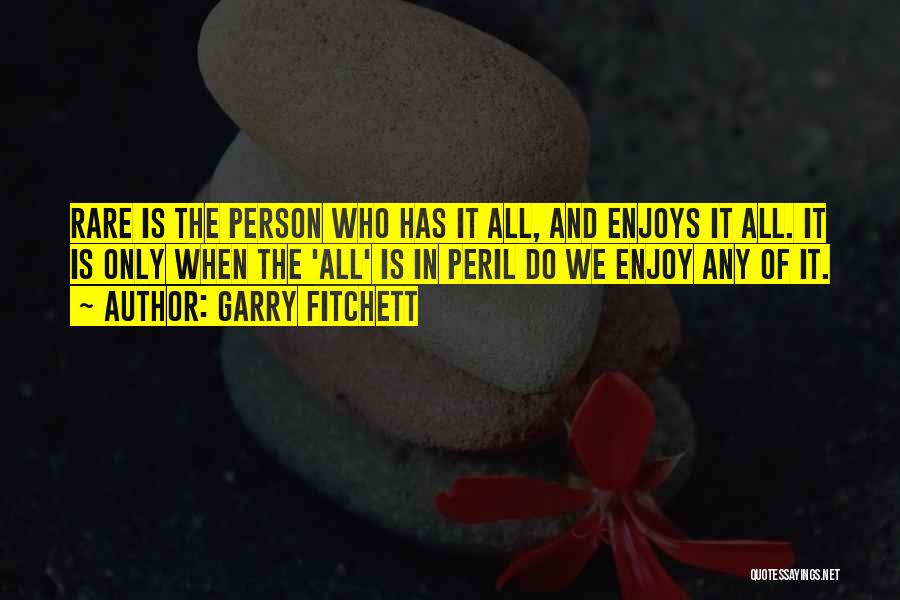 Garry Fitchett Quotes: Rare Is The Person Who Has It All, And Enjoys It All. It Is Only When The 'all' Is In