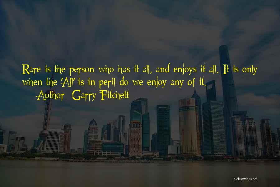 Garry Fitchett Quotes: Rare Is The Person Who Has It All, And Enjoys It All. It Is Only When The 'all' Is In