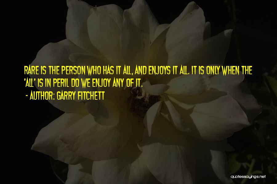 Garry Fitchett Quotes: Rare Is The Person Who Has It All, And Enjoys It All. It Is Only When The 'all' Is In