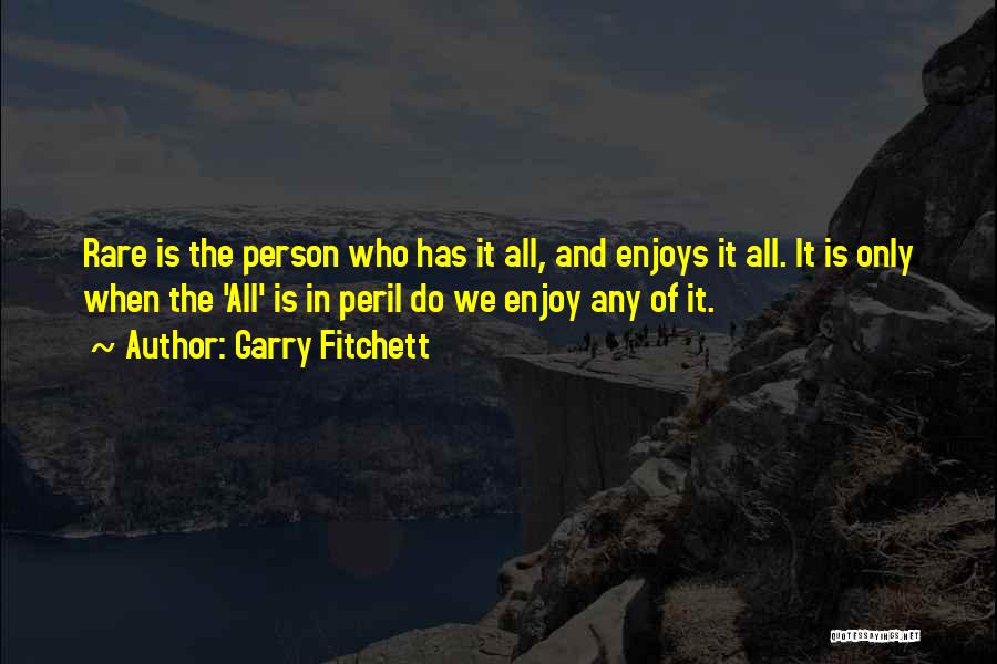 Garry Fitchett Quotes: Rare Is The Person Who Has It All, And Enjoys It All. It Is Only When The 'all' Is In