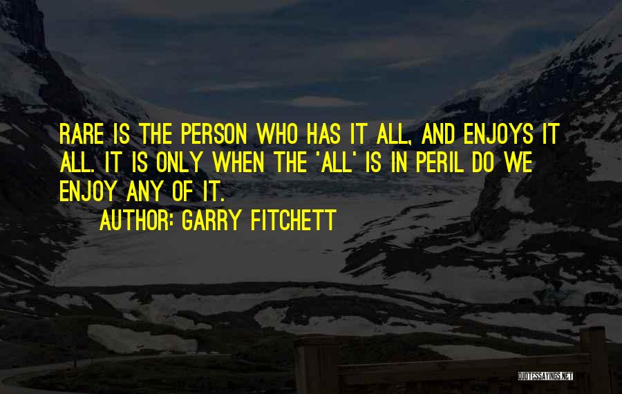 Garry Fitchett Quotes: Rare Is The Person Who Has It All, And Enjoys It All. It Is Only When The 'all' Is In