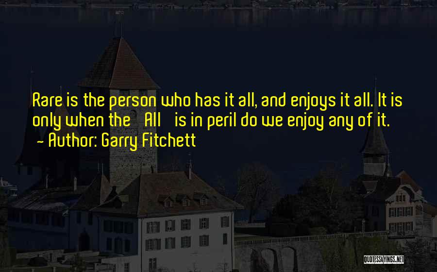 Garry Fitchett Quotes: Rare Is The Person Who Has It All, And Enjoys It All. It Is Only When The 'all' Is In