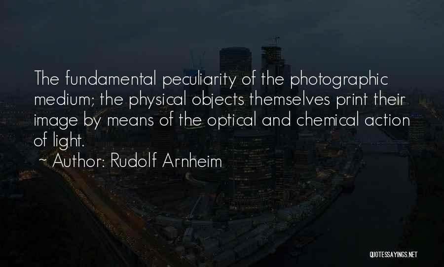 Rudolf Arnheim Quotes: The Fundamental Peculiarity Of The Photographic Medium; The Physical Objects Themselves Print Their Image By Means Of The Optical And