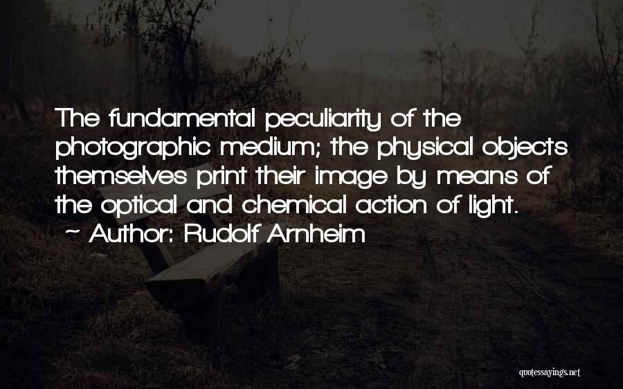 Rudolf Arnheim Quotes: The Fundamental Peculiarity Of The Photographic Medium; The Physical Objects Themselves Print Their Image By Means Of The Optical And