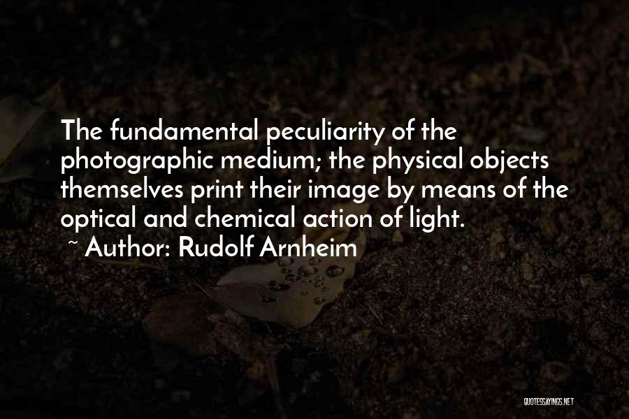 Rudolf Arnheim Quotes: The Fundamental Peculiarity Of The Photographic Medium; The Physical Objects Themselves Print Their Image By Means Of The Optical And