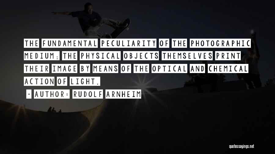 Rudolf Arnheim Quotes: The Fundamental Peculiarity Of The Photographic Medium; The Physical Objects Themselves Print Their Image By Means Of The Optical And
