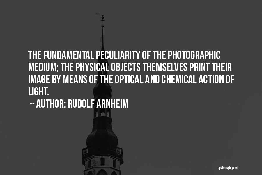 Rudolf Arnheim Quotes: The Fundamental Peculiarity Of The Photographic Medium; The Physical Objects Themselves Print Their Image By Means Of The Optical And