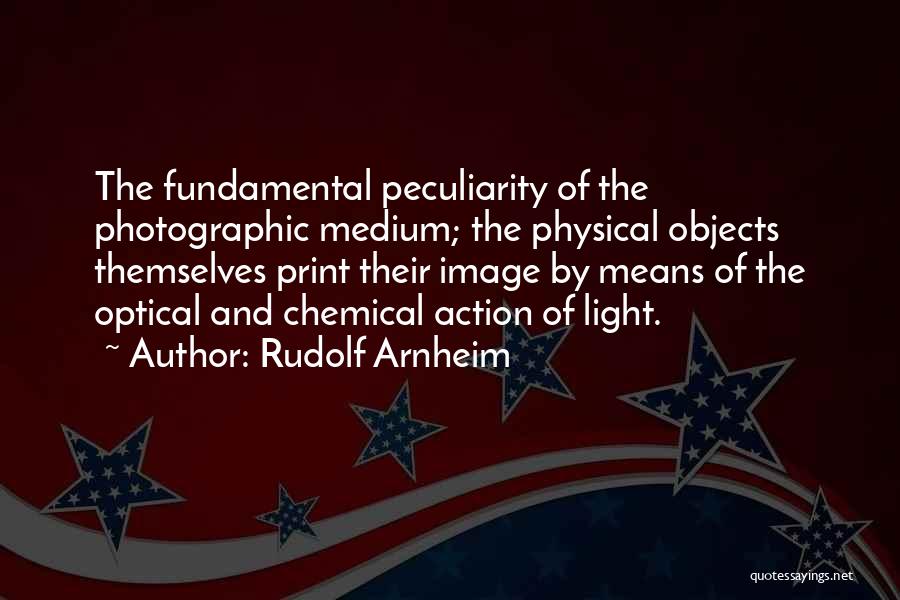 Rudolf Arnheim Quotes: The Fundamental Peculiarity Of The Photographic Medium; The Physical Objects Themselves Print Their Image By Means Of The Optical And