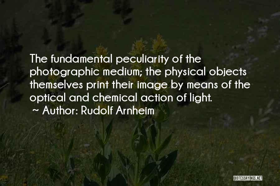 Rudolf Arnheim Quotes: The Fundamental Peculiarity Of The Photographic Medium; The Physical Objects Themselves Print Their Image By Means Of The Optical And