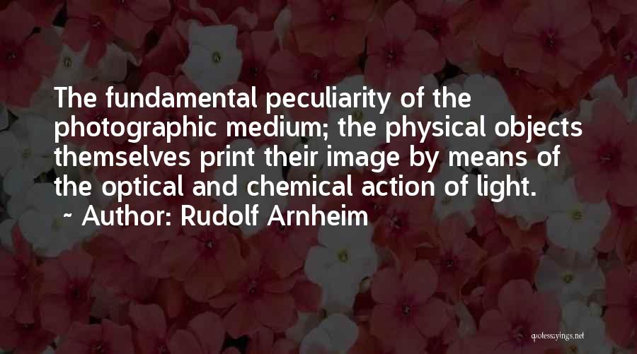 Rudolf Arnheim Quotes: The Fundamental Peculiarity Of The Photographic Medium; The Physical Objects Themselves Print Their Image By Means Of The Optical And