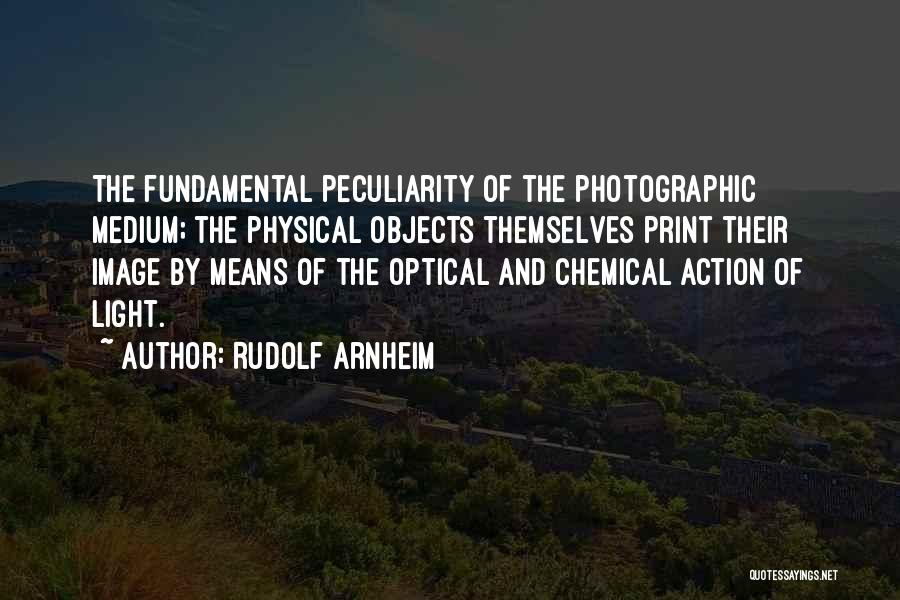 Rudolf Arnheim Quotes: The Fundamental Peculiarity Of The Photographic Medium; The Physical Objects Themselves Print Their Image By Means Of The Optical And