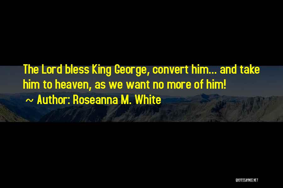 Roseanna M. White Quotes: The Lord Bless King George, Convert Him... And Take Him To Heaven, As We Want No More Of Him!