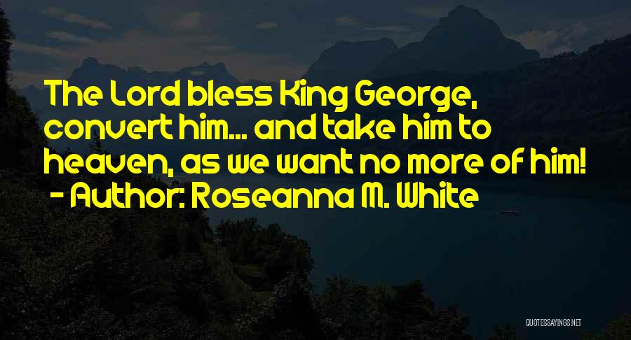 Roseanna M. White Quotes: The Lord Bless King George, Convert Him... And Take Him To Heaven, As We Want No More Of Him!