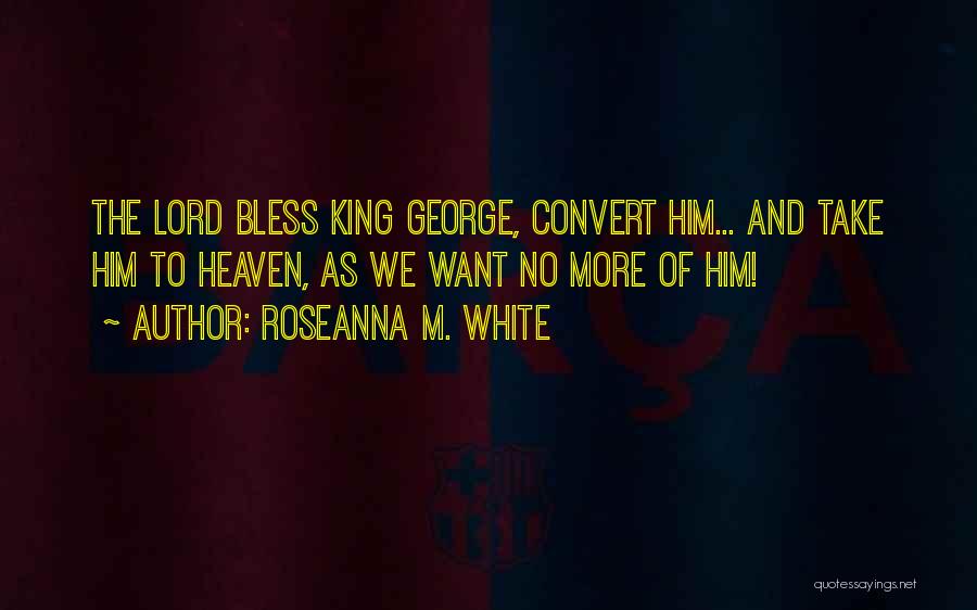 Roseanna M. White Quotes: The Lord Bless King George, Convert Him... And Take Him To Heaven, As We Want No More Of Him!
