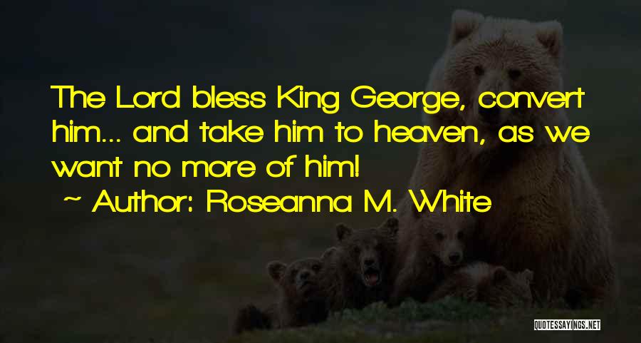 Roseanna M. White Quotes: The Lord Bless King George, Convert Him... And Take Him To Heaven, As We Want No More Of Him!