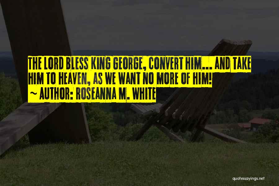 Roseanna M. White Quotes: The Lord Bless King George, Convert Him... And Take Him To Heaven, As We Want No More Of Him!