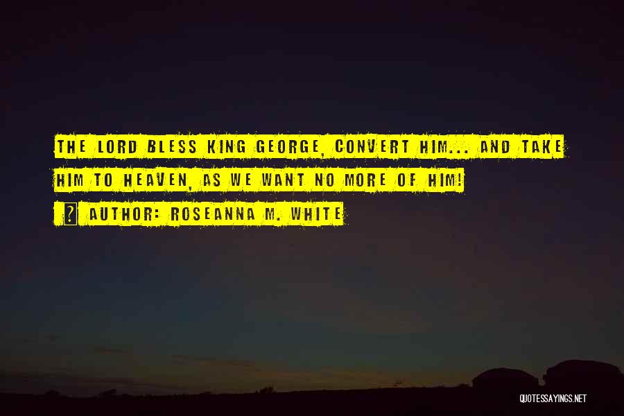 Roseanna M. White Quotes: The Lord Bless King George, Convert Him... And Take Him To Heaven, As We Want No More Of Him!
