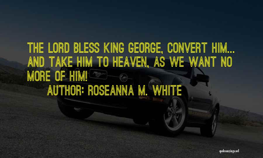 Roseanna M. White Quotes: The Lord Bless King George, Convert Him... And Take Him To Heaven, As We Want No More Of Him!