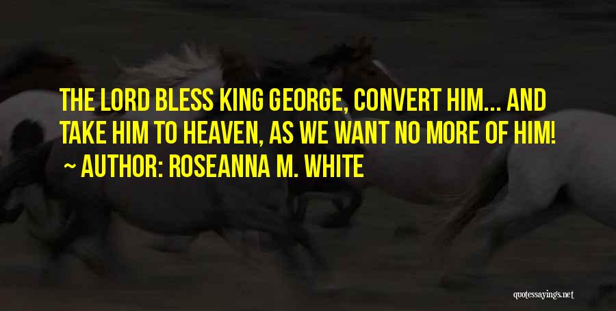 Roseanna M. White Quotes: The Lord Bless King George, Convert Him... And Take Him To Heaven, As We Want No More Of Him!
