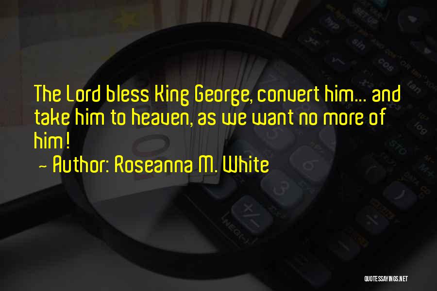 Roseanna M. White Quotes: The Lord Bless King George, Convert Him... And Take Him To Heaven, As We Want No More Of Him!