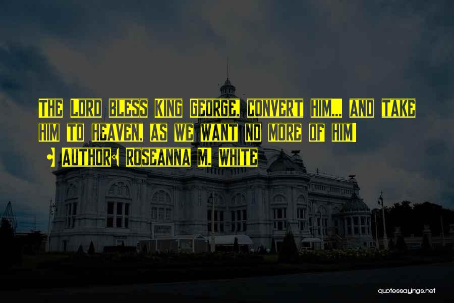 Roseanna M. White Quotes: The Lord Bless King George, Convert Him... And Take Him To Heaven, As We Want No More Of Him!