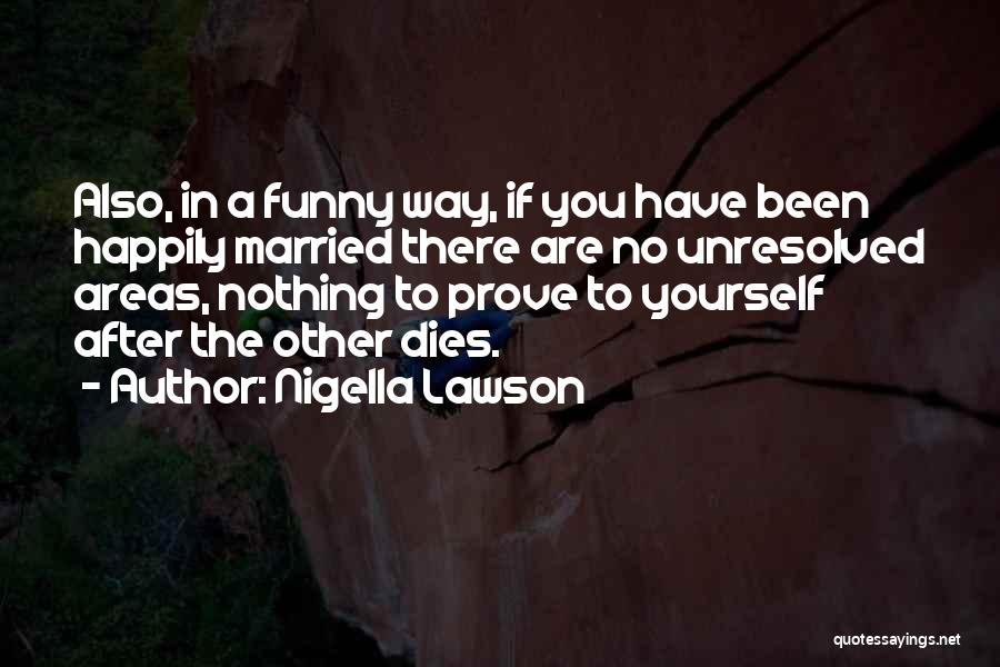 Nigella Lawson Quotes: Also, In A Funny Way, If You Have Been Happily Married There Are No Unresolved Areas, Nothing To Prove To